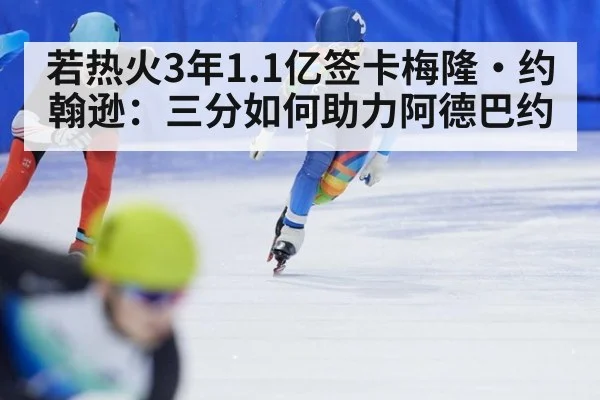 若热火3年1.1亿签卡梅隆·约翰逊：三分如何助力阿德巴约