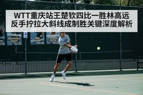 WTT重庆站王楚钦四比一胜林高远 反手拧拉大斜线成制胜关键深度解析