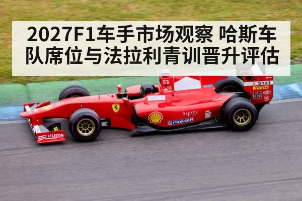 2027F1车手市场观察 哈斯车队席位与法拉利青训晋升评估
